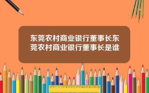 东莞农村商业银行董事长东莞农村商业银行董事长是谁