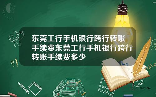 东莞工行手机银行跨行转账手续费东莞工行手机银行跨行转账手续费多少