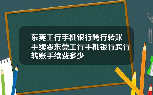 东莞工行手机银行跨行转账手续费东莞工行手机银行跨行转账手续费多少