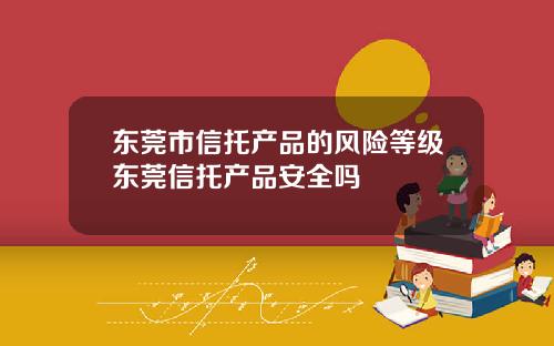 东莞市信托产品的风险等级东莞信托产品安全吗