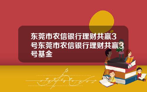 东莞市农信银行理财共嬴3号东莞市农信银行理财共嬴3号基金
