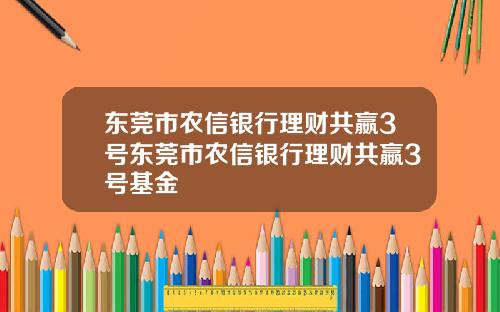 东莞市农信银行理财共嬴3号东莞市农信银行理财共嬴3号基金