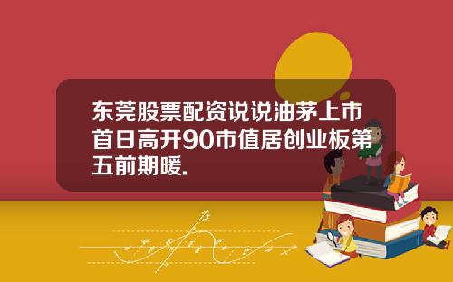 东莞股票配资说说油茅上市首日高开90市值居创业板第五前期暖.