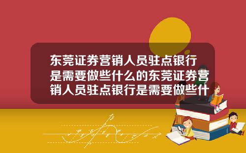 东莞证券营销人员驻点银行是需要做些什么的东莞证券营销人员驻点银行是需要做些什么的工作