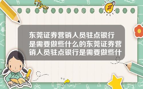 东莞证券营销人员驻点银行是需要做些什么的东莞证券营销人员驻点银行是需要做些什么的工作