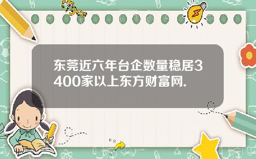 东莞近六年台企数量稳居3400家以上东方财富网.