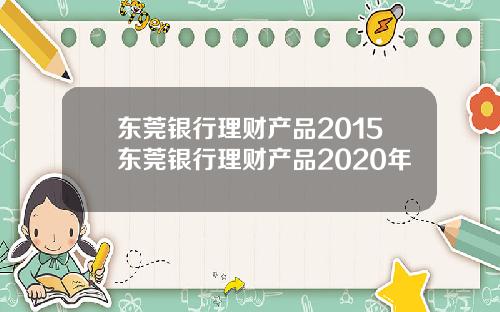东莞银行理财产品2015东莞银行理财产品2020年