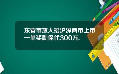 东营市放大招沪深两市上市一单奖励保代300万.