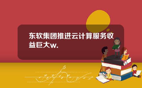 东软集团推进云计算服务收益巨大w.