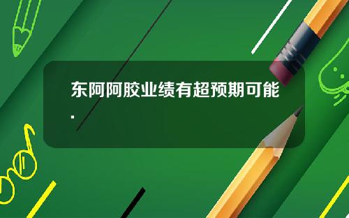 东阿阿胶业绩有超预期可能.