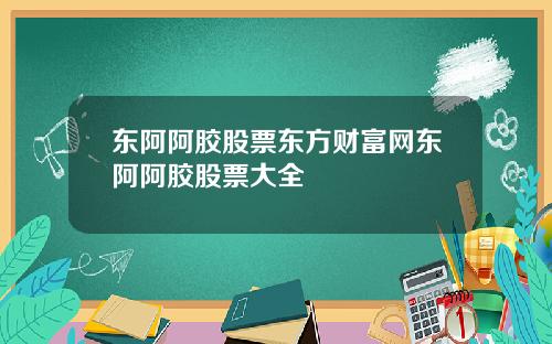 东阿阿胶股票东方财富网东阿阿胶股票大全