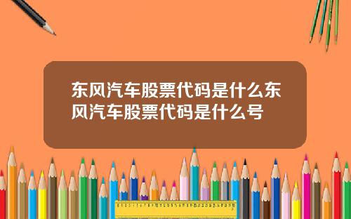 东风汽车股票代码是什么东风汽车股票代码是什么号