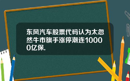 东风汽车股票代码认为太忽然牛市旗手涨停潮连10000亿保.