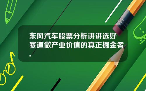 东风汽车股票分析讲讲选好赛道做产业价值的真正掘金者.