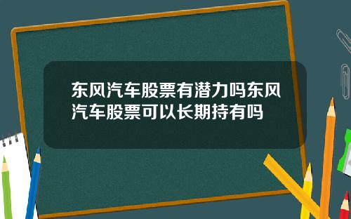 东风汽车股票有潜力吗东风汽车股票可以长期持有吗