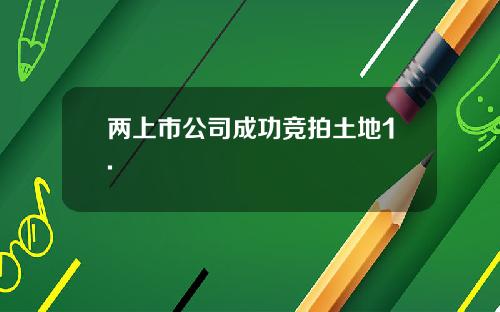 两上市公司成功竞拍土地1.