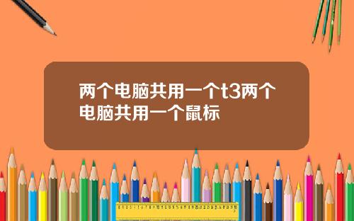 两个电脑共用一个t3两个电脑共用一个鼠标