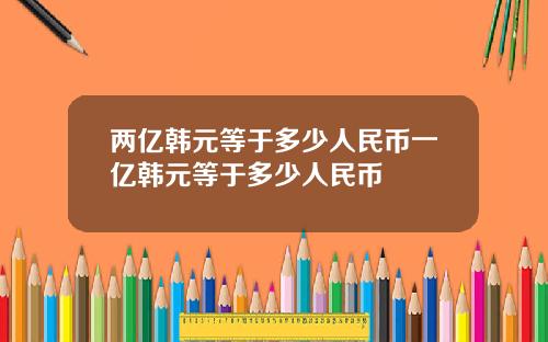 两亿韩元等于多少人民币一亿韩元等于多少人民币