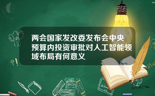 两会国家发改委发布会中央预算内投资审批对人工智能领域布局有何意义
