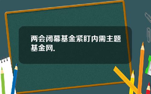 两会闭幕基金紧盯内需主题基金网.