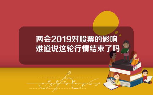 两会2019对股票的影响难道说这轮行情结束了吗