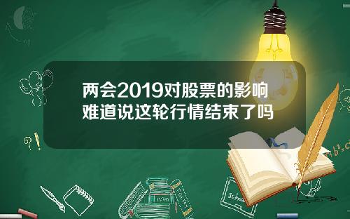 两会2019对股票的影响难道说这轮行情结束了吗