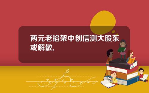 两元老掐架中创信测大股东或解散.