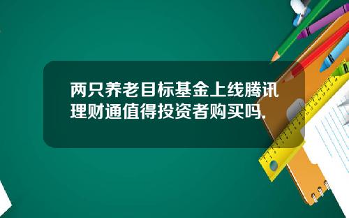 两只养老目标基金上线腾讯理财通值得投资者购买吗.