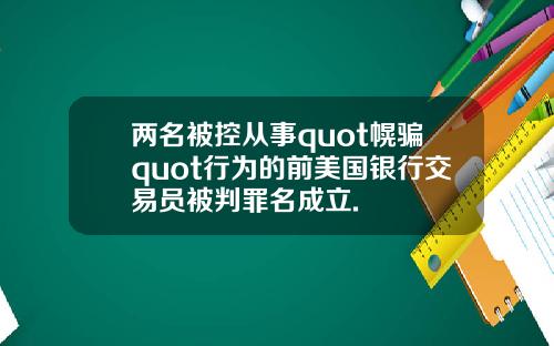 两名被控从事quot幌骗quot行为的前美国银行交易员被判罪名成立.