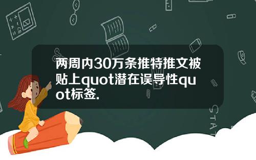 两周内30万条推特推文被贴上quot潜在误导性quot标签.