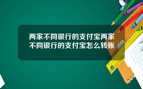两家不同银行的支付宝两家不同银行的支付宝怎么转账