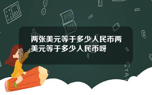 两张美元等于多少人民币两美元等于多少人民币呀