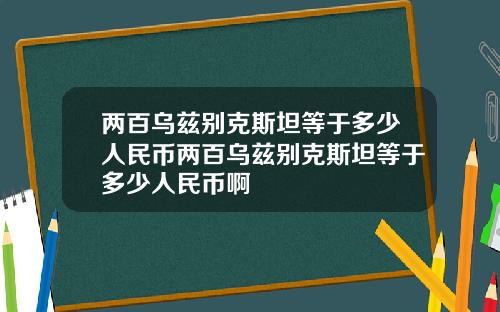 两百乌兹别克斯坦等于多少人民币两百乌兹别克斯坦等于多少人民币啊