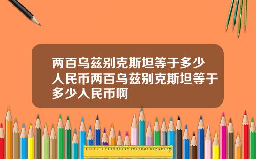 两百乌兹别克斯坦等于多少人民币两百乌兹别克斯坦等于多少人民币啊