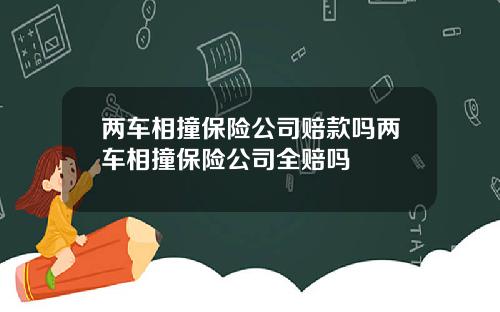 两车相撞保险公司赔款吗两车相撞保险公司全赔吗