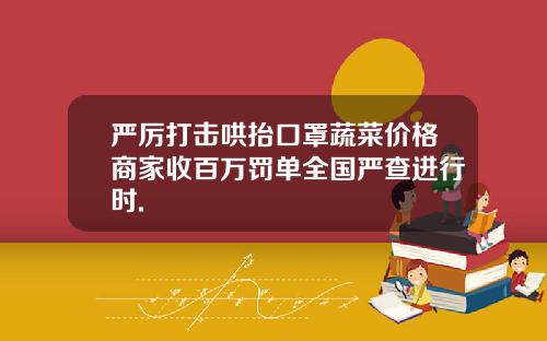 严厉打击哄抬口罩蔬菜价格商家收百万罚单全国严查进行时.
