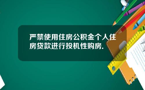 严禁使用住房公积金个人住房贷款进行投机性购房.