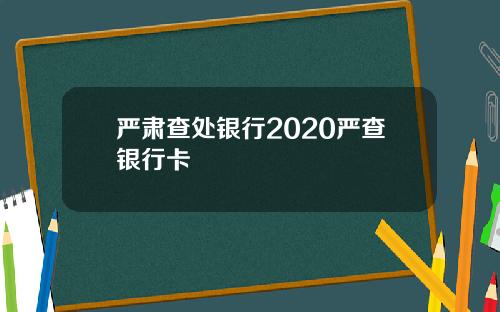 严肃查处银行2020严查银行卡