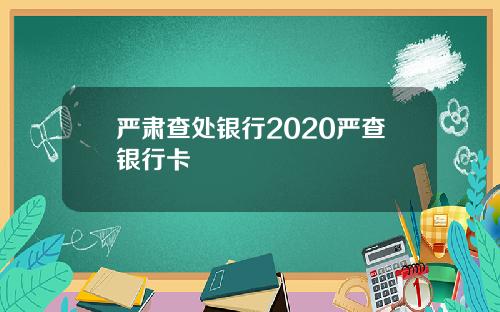严肃查处银行2020严查银行卡