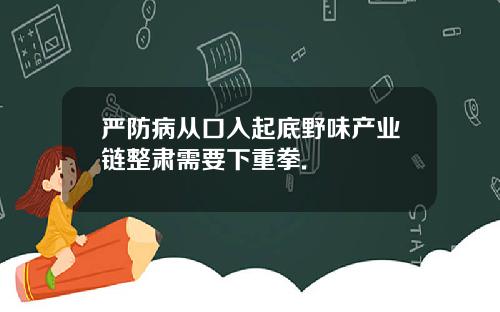 严防病从口入起底野味产业链整肃需要下重拳.