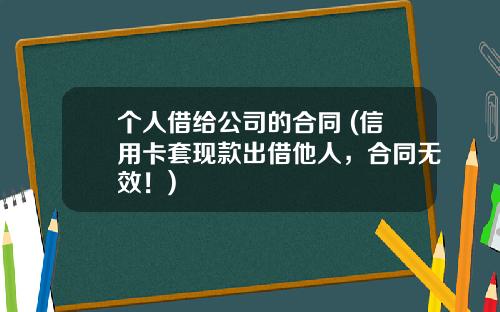 个人借给公司的合同 (信用卡套现款出借他人，合同无效！)