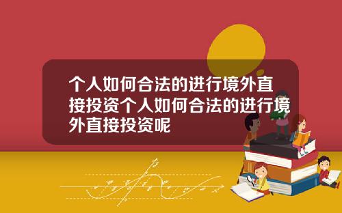 个人如何合法的进行境外直接投资个人如何合法的进行境外直接投资呢