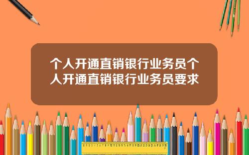 个人开通直销银行业务员个人开通直销银行业务员要求