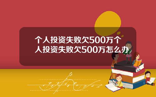 个人投资失败欠500万个人投资失败欠500万怎么办