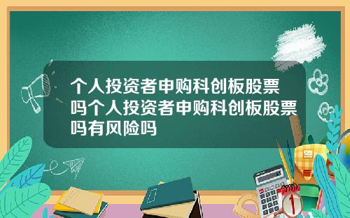 个人投资者申购科创板股票吗个人投资者申购科创板股票吗有风险吗