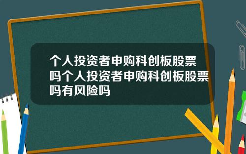 个人投资者申购科创板股票吗个人投资者申购科创板股票吗有风险吗
