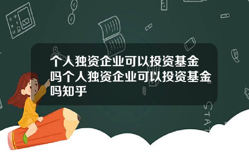 个人独资企业可以投资基金吗个人独资企业可以投资基金吗知乎