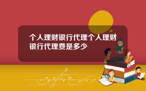 个人理财银行代理个人理财银行代理费是多少