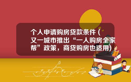 个人申请购房贷款条件 (又一城市推出“一人购房全家帮”政策，商贷购房也适用)_1