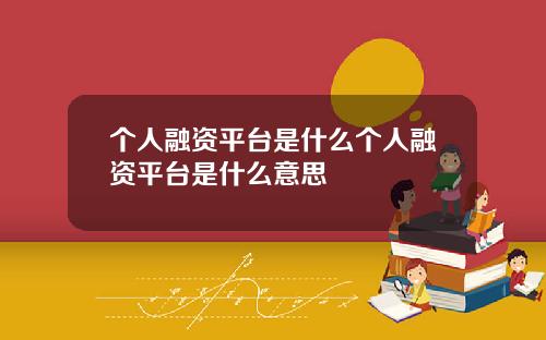 个人融资平台是什么个人融资平台是什么意思